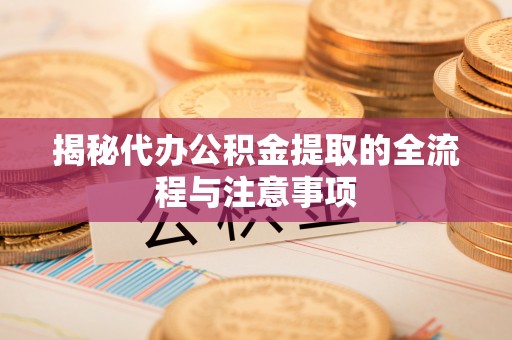 且末揭秘代办公积金提取的全流程与注意事项