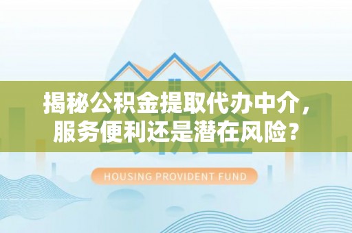 且末揭秘公积金提取代办中介，服务便利还是潜在风险？