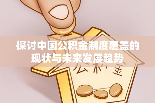 且末探讨中国公积金制度覆盖的现状与未来发展趋势