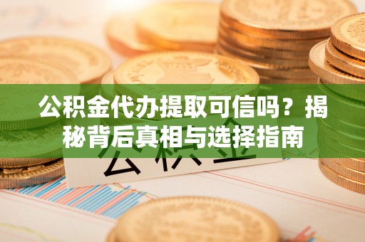 且末公积金代办提取可信吗？揭秘背后真相与选择指南