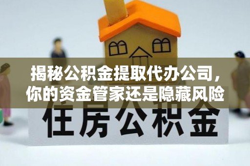 且末揭秘公积金提取代办公司，你的资金管家还是隐藏风险？