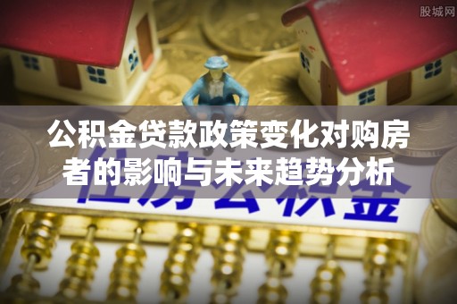 且末公积金贷款政策变化对购房者的影响与未来趋势分析