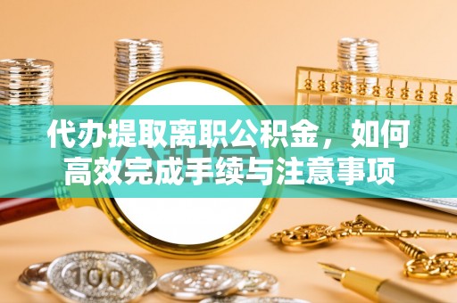 且末代办提取离职公积金，如何高效完成手续与注意事项