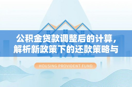 且末公积金贷款调整后的计算，解析新政策下的还款策略与财务规划