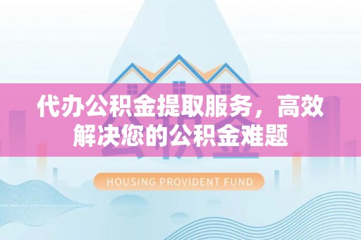 且末代办公积金提取服务，高效解决您的公积金难题