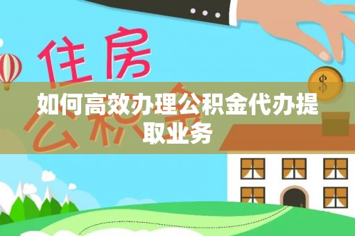 且末如何高效办理公积金代办提取业务