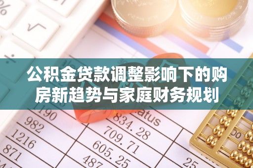 且末公积金贷款调整影响下的购房新趋势与家庭财务规划