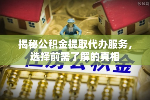 且末揭秘公积金提取代办服务，选择前需了解的真相