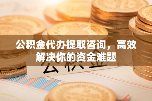 且末公积金代办提取咨询，高效解决你的资金难题