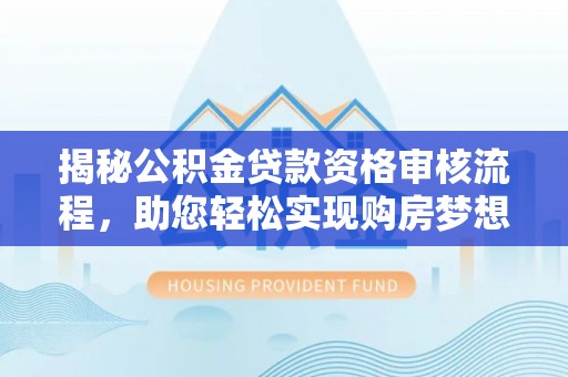 且末揭秘公积金贷款资格审核流程，助您轻松实现购房梦想