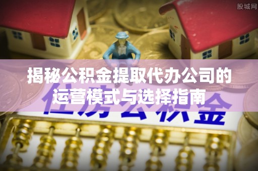 且末揭秘公积金提取代办公司的运营模式与选择指南