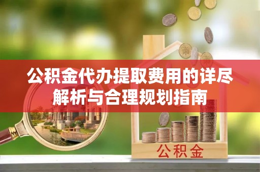 且末公积金代办提取费用的详尽解析与合理规划指南