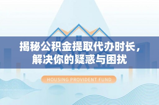 且末揭秘公积金提取代办时长，解决你的疑惑与困扰