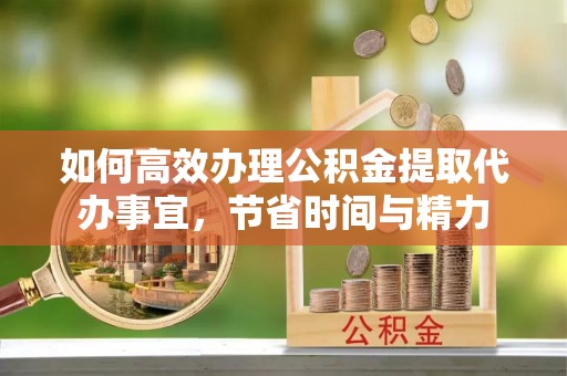 且末如何高效办理公积金提取代办事宜，节省时间与精力