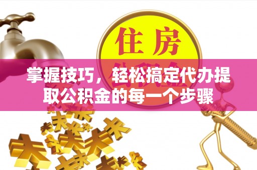 且末掌握技巧，轻松搞定代办提取公积金的每一个步骤