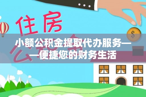 且末小额公积金提取代办服务——便捷您的财务生活