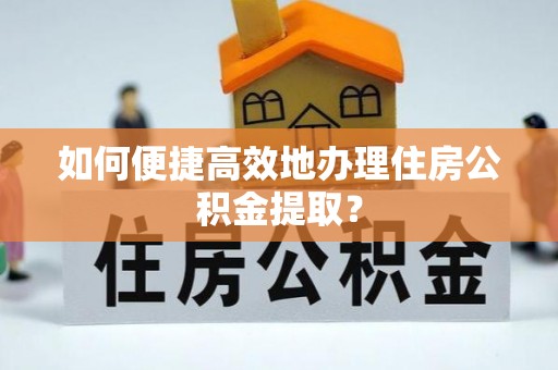 且末如何便捷高效地办理住房公积金提取？