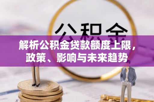 且末解析公积金贷款额度上限，政策、影响与未来趋势