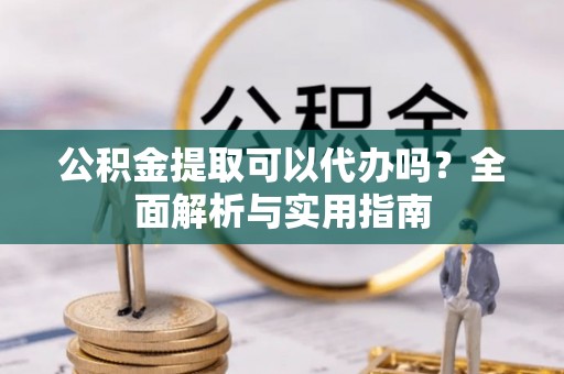 且末公积金提取可以代办吗？全面解析与实用指南