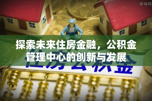 且末探索未来住房金融，公积金管理中心的创新与发展