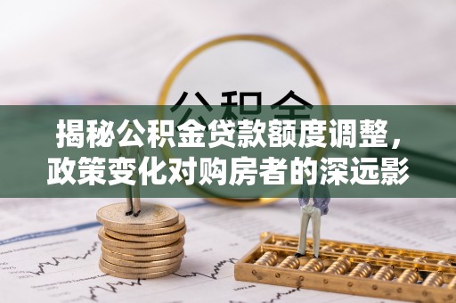 且末揭秘公积金贷款额度调整，政策变化对购房者的深远影响