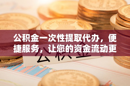 且末公积金一次性提取代办，便捷服务，让您的资金流动更高效