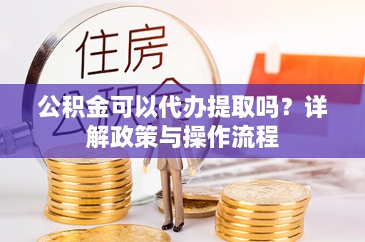 且末公积金可以代办提取吗？详解政策与操作流程