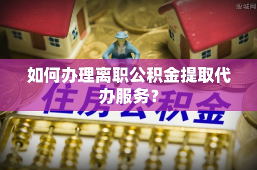 且末如何办理离职公积金提取代办服务？