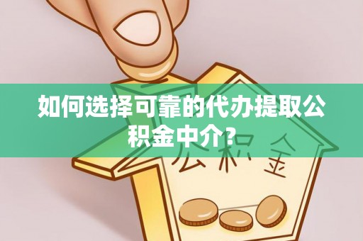 且末如何选择可靠的代办提取公积金中介？