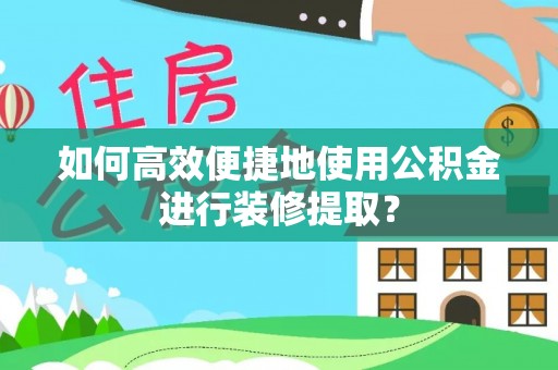 且末如何高效便捷地使用公积金进行装修提取？