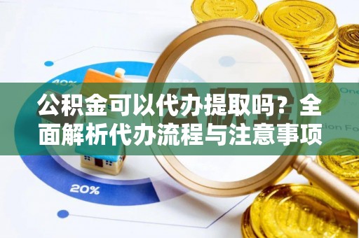 且末公积金可以代办提取吗？全面解析代办流程与注意事项