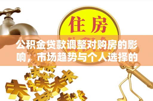 且末公积金贷款调整对购房的影响，市场趋势与个人选择的深度解析