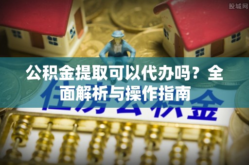 且末公积金提取可以代办吗？全面解析与操作指南