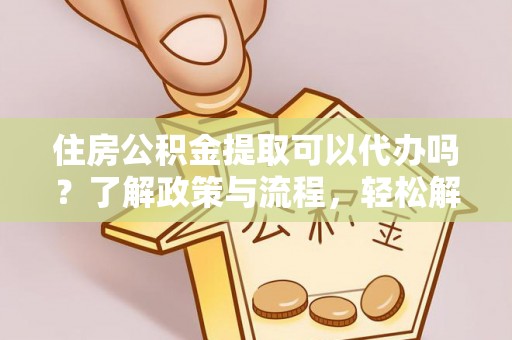 且末住房公积金提取可以代办吗？了解政策与流程，轻松解决你的疑问