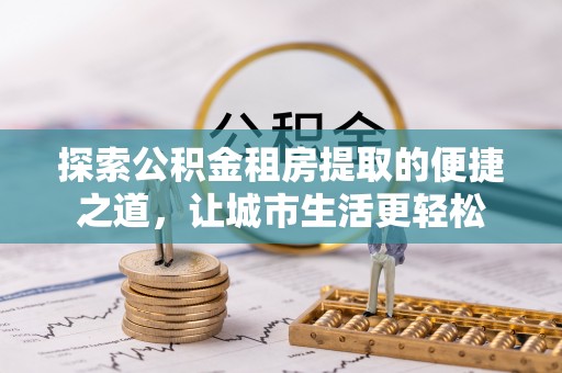 且末探索公积金租房提取的便捷之道，让城市生活更轻松