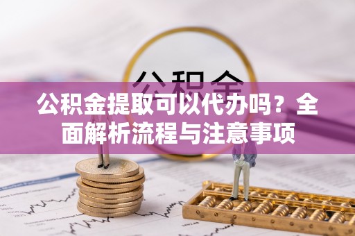 且末公积金提取可以代办吗？全面解析流程与注意事项