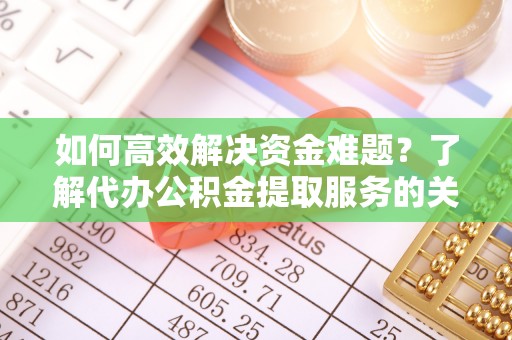 且末如何高效解决资金难题？了解代办公积金提取服务的关键步骤与优势