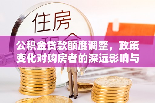 且末公积金贷款额度调整，政策变化对购房者的深远影响与应对策略