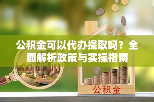 且末公积金可以代办提取吗？全面解析政策与实操指南