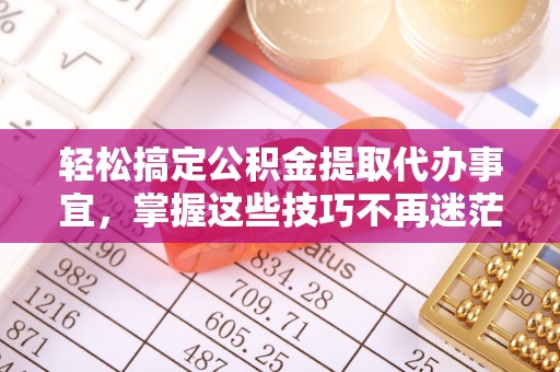 且末轻松搞定公积金提取代办事宜，掌握这些技巧不再迷茫