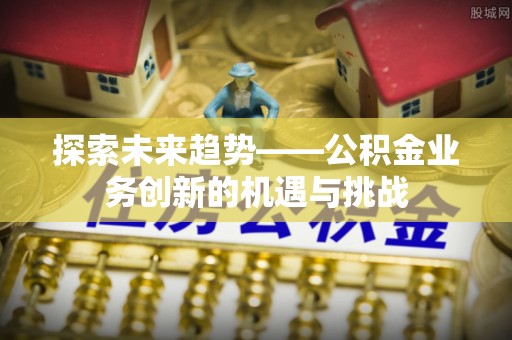且末探索未来趋势——公积金业务创新的机遇与挑战