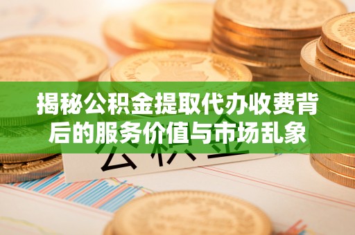 且末揭秘公积金提取代办收费背后的服务价值与市场乱象