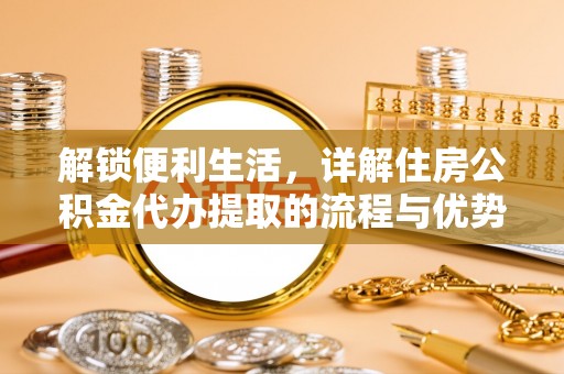 且末解锁便利生活，详解住房公积金代办提取的流程与优势