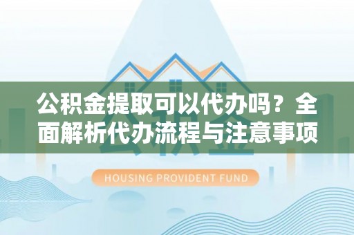 且末公积金提取可以代办吗？全面解析代办流程与注意事项