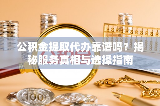 且末公积金提取代办靠谱吗？揭秘服务真相与选择指南