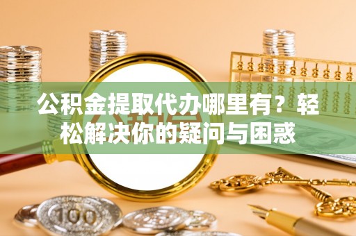 且末公积金提取代办哪里有？轻松解决你的疑问与困惑