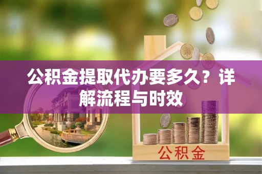 且末公积金提取代办要多久？详解流程与时效