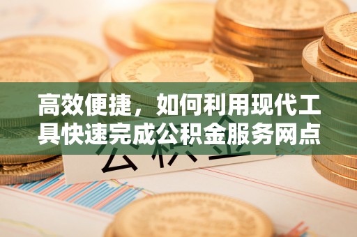且末高效便捷，如何利用现代工具快速完成公积金服务网点查询