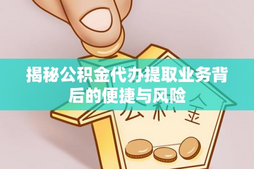 且末揭秘公积金代办提取业务背后的便捷与风险