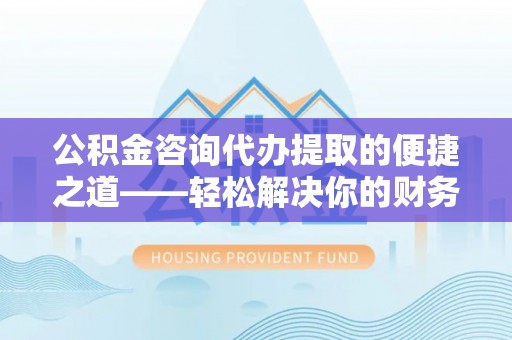 且末公积金咨询代办提取的便捷之道——轻松解决你的财务难题